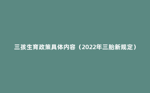 三孩生育政策具体内容（2022年三胎新规定）