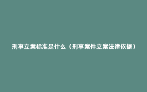 刑事立案标准是什么（刑事案件立案法律依据）