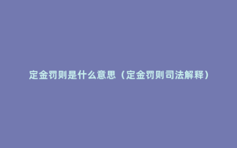 定金罚则是什么意思（定金罚则司法解释）