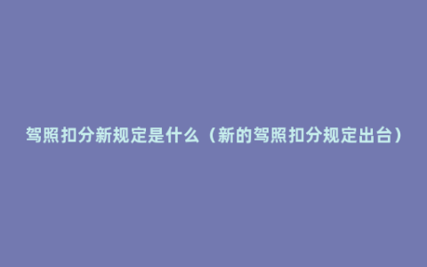 驾照扣分新规定是什么（新的驾照扣分规定出台）