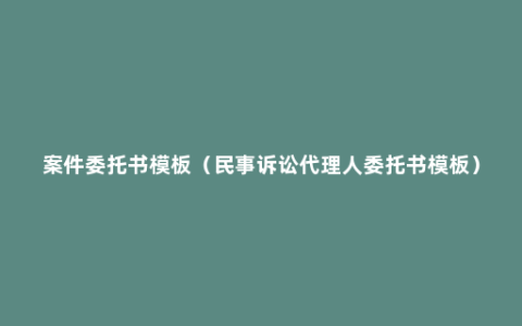 案件委托书模板（民事诉讼代理人委托书模板）