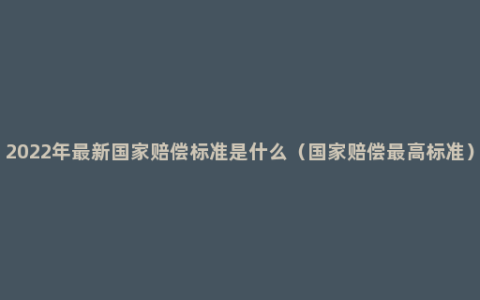 2022年最新国家赔偿标准是什么（国家赔偿最高标准）