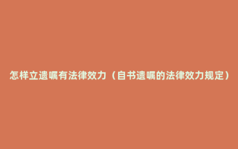 怎样立遗嘱有法律效力（自书遗嘱的法律效力规定）