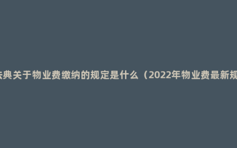 民法典关于物业费缴纳的规定是什么（2022年物业费最新规定）