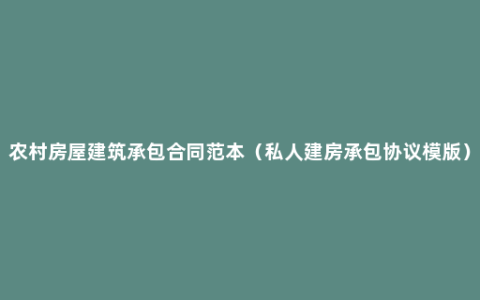 农村房屋建筑承包合同范本（私人建房承包协议模版）