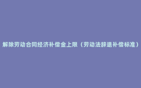 解除劳动合同经济补偿金上限（劳动法辞退补偿标准）