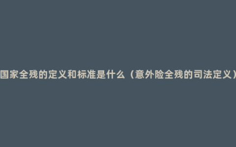 国家全残的定义和标准是什么（意外险全残的司法定义）