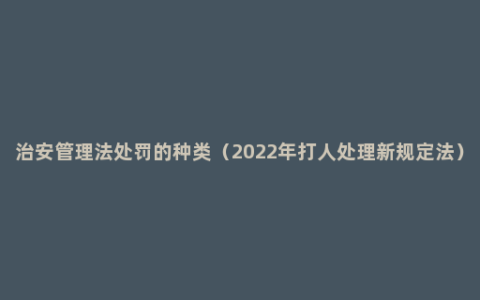 治安管理法处罚的种类（2022年打人处理新规定法）