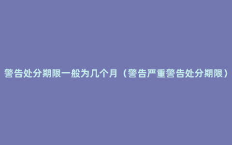 警告处分期限一般为几个月（警告严重警告处分期限）