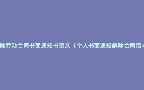 解除劳动合同书面通知书范文（个人书面通知解除合同范本）