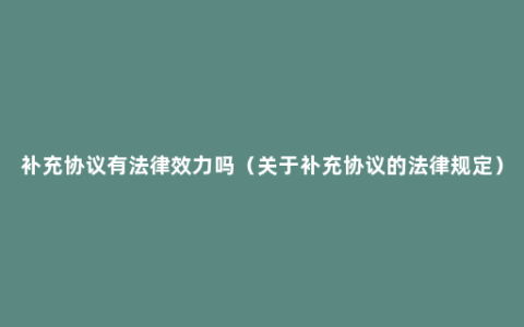 补充协议有法律效力吗（关于补充协议的法律规定）