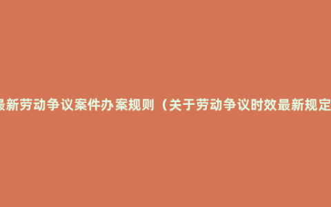 最新劳动争议案件办案规则（关于劳动争议时效最新规定）