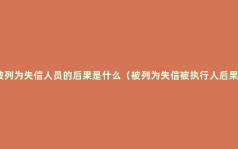 被列为失信人员的后果是什么（被列为失信被执行人后果）