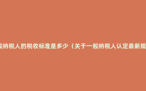 一般纳税人的税收标准是多少（关于一般纳税人认定最新规定）