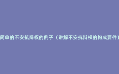 简单的不安抗辩权的例子（讲解不安抗辩权的构成要件）