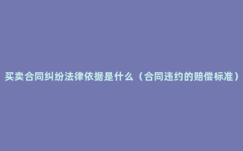 买卖合同纠纷法律依据是什么（合同违约的赔偿标准）