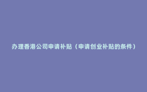 办理香港公司申请补贴（申请创业补贴的条件）