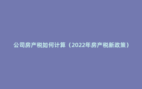 公司房产税如何计算（2022年房产税新政策）