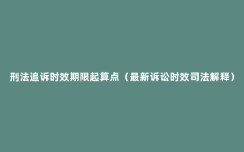 刑法追诉时效期限起算点（最新诉讼时效司法解释）