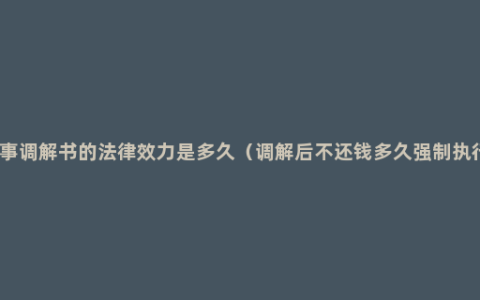 民事调解书的法律效力是多久（调解后不还钱多久强制执行）