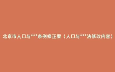 北京市人口与***条例修正案（人口与***法修改内容）