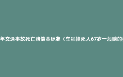 2022年交通事故死亡赔偿金标准（车祸撞死人67岁一般赔的费用）