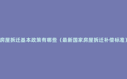 房屋拆迁基本政策有哪些（最新国家房屋拆迁补偿标准）