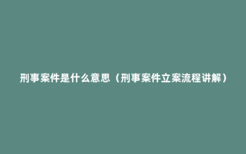 刑事案件是什么意思（刑事案件立案流程讲解）