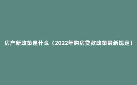 房产新政策是什么（2022年购房贷款政策最新规定）