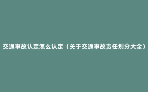 交通事故认定怎么认定（关于交通事故责任划分大全）