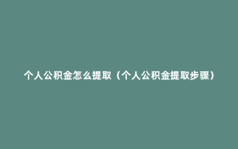 个人公积金怎么提取（个人公积金提取步骤）