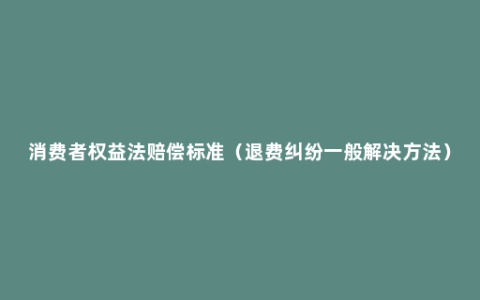 消费者权益法赔偿标准（退费纠纷一般解决方法）