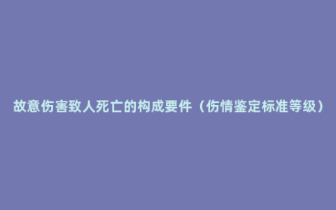 故意伤害致人死亡的构成要件（伤情鉴定标准等级）