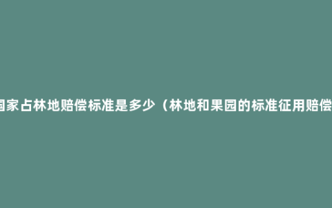 国家占林地赔偿标准是多少（林地和果园的标准征用赔偿）