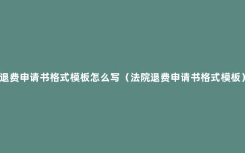 退费申请书格式模板怎么写（法院退费申请书格式模板）