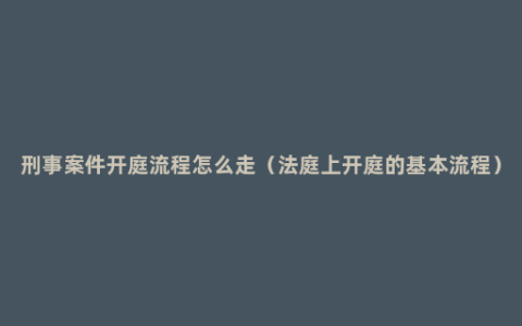 刑事案件开庭流程怎么走（法庭上开庭的基本流程）