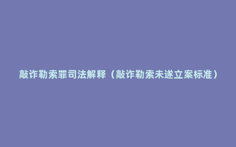 敲诈勒索罪司法解释（敲诈勒索未遂立案标准）