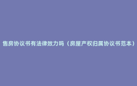 售房协议书有法律效力吗（房屋产权归属协议书范本）