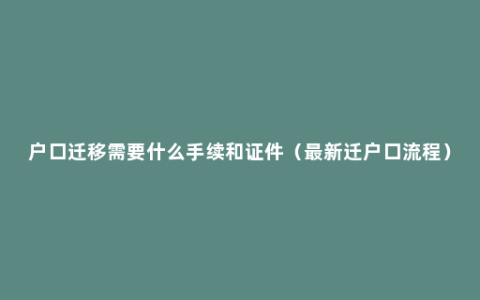 户口迁移需要什么手续和证件（最新迁户口流程）