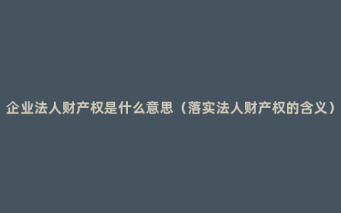 企业法人财产权是什么意思（落实法人财产权的含义）