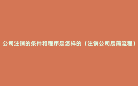 公司注销的条件和程序是怎样的（注销公司易简流程）