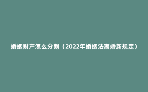 婚姻财产怎么分割（2022年婚姻法离婚新规定）