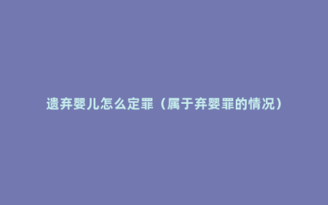 遗弃婴儿怎么定罪（属于弃婴罪的情况）