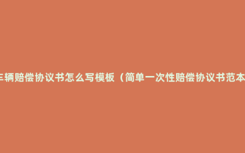 车辆赔偿协议书怎么写模板（简单一次性赔偿协议书范本）