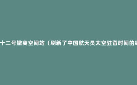 神舟十二号撤离空间站（刷新了中国航天员太空驻留时间的纪录）