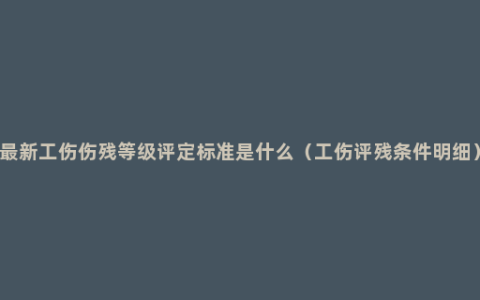 最新工伤伤残等级评定标准是什么（工伤评残条件明细）