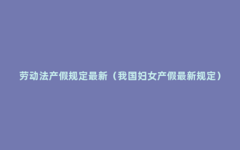 劳动法产假规定最新（我国妇女产假最新规定）