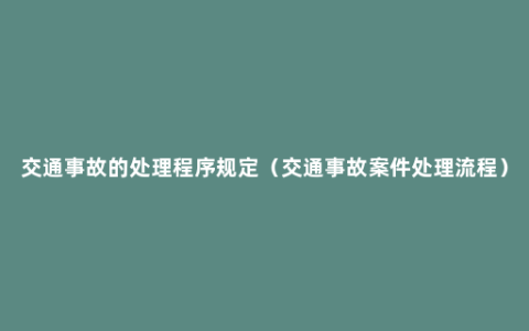 交通事故的处理程序规定（交通事故案件处理流程）