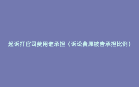 起诉打官司费用谁承担（诉讼费原被告承担比例）