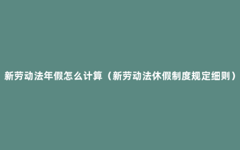 新劳动法年假怎么计算（新劳动法休假制度规定细则）